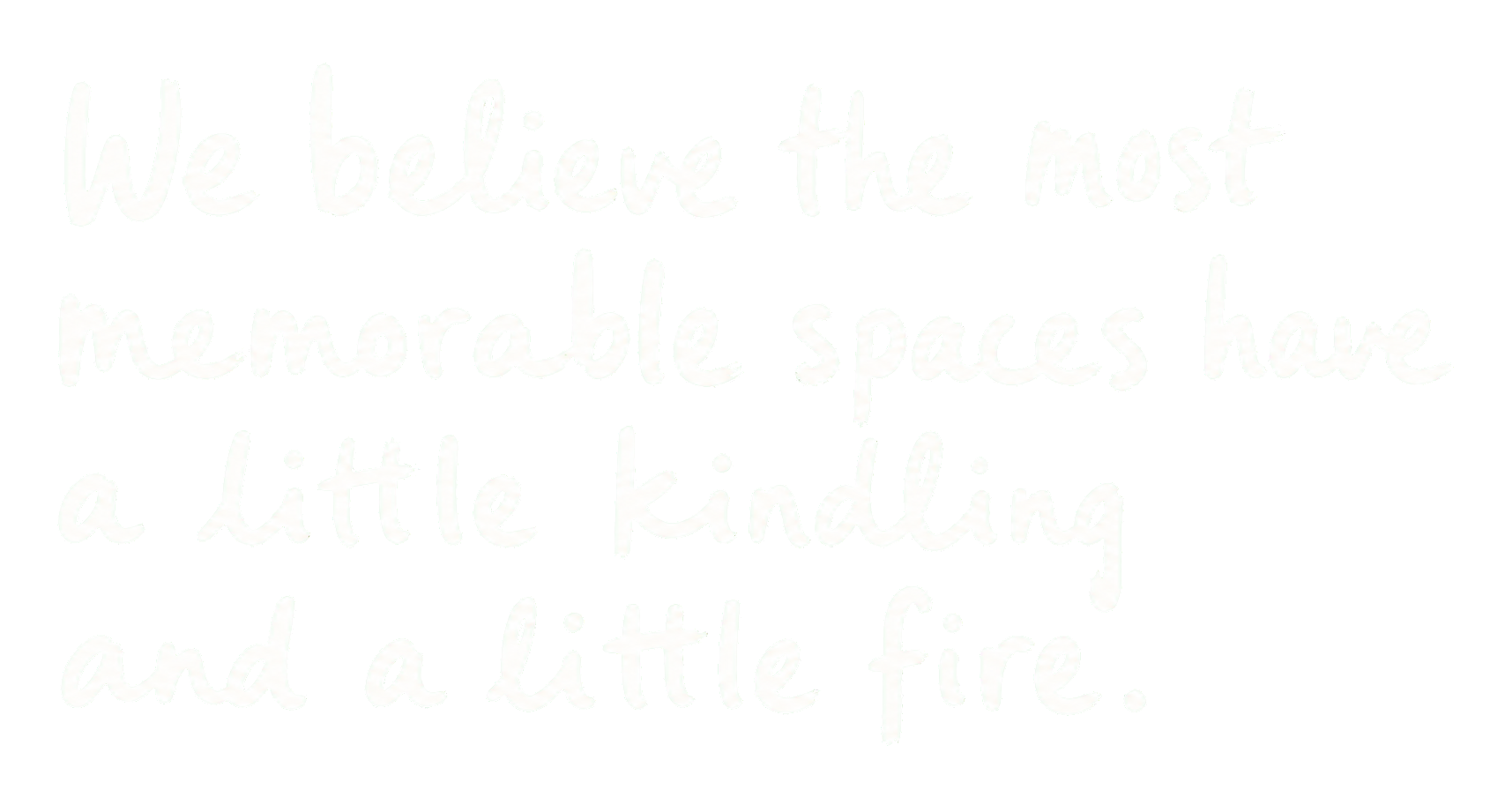We believe the most memorable spaces have a little kindling and a little fire.